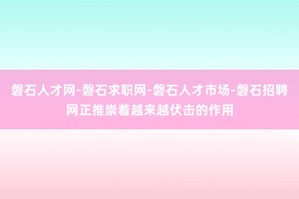 磐石人才网-磐石求职网-磐石人才市场-磐石招聘网正推崇着越来越伏击的作用